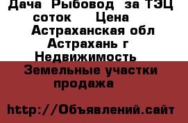 Дача “Рыбовод“ за ТЭЦ-2, 6 соток,  › Цена ­ 250 000 - Астраханская обл., Астрахань г. Недвижимость » Земельные участки продажа   